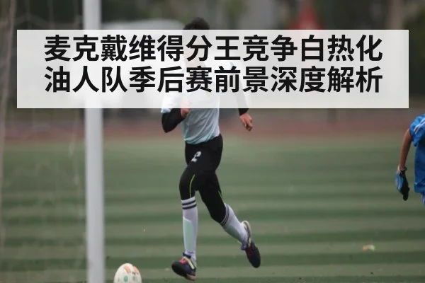 麦克戴维得分王竞争白热化 油人队季后赛前景深度解析 - b one sports